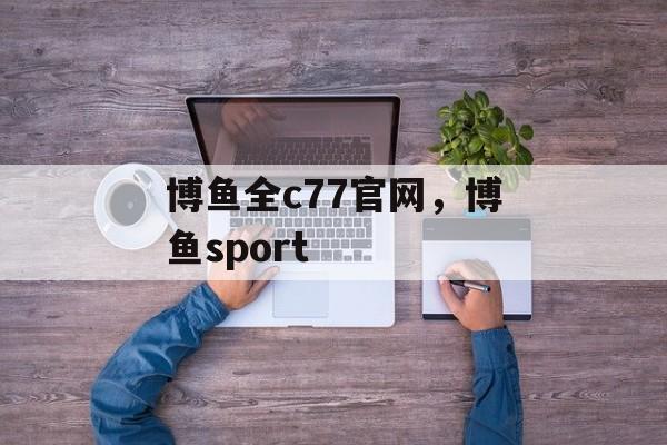 博鱼全c77官网，博鱼sport