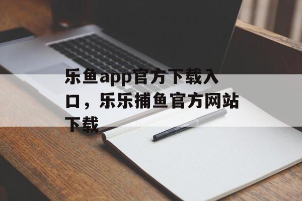 乐鱼app官方下载入口，乐乐捕鱼官方网站下载