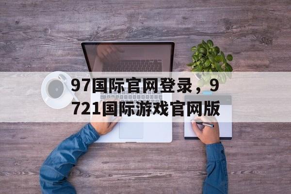 97国际官网登录，9721国际游戏官网版