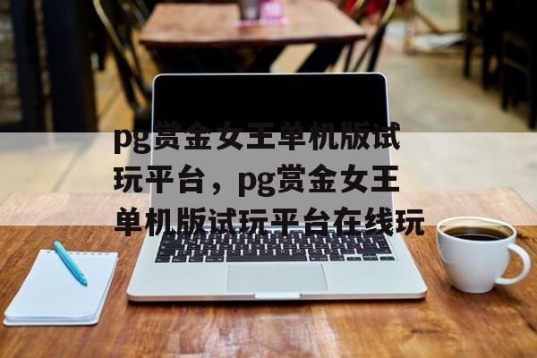 pg赏金女王单机版试玩平台，pg赏金女王单机版试玩平台在线玩