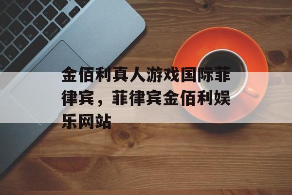 金佰利真人游戏国际菲律宾，菲律宾金佰利娱乐网站