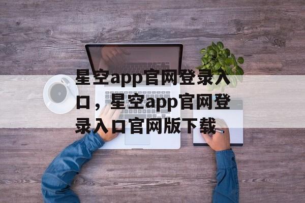 星空app官网登录入口，星空app官网登录入口官网版下载