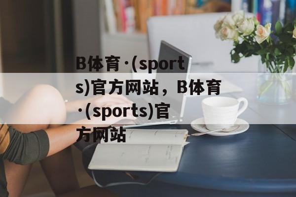 B体育·(sports)官方网站，B体育·(sports)官方网站