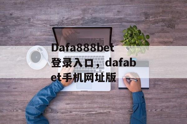 Dafa888bet登录入口，dafabet手机网址版