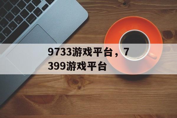 9733游戏平台，7399游戏平台