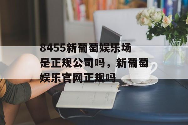 8455新葡萄娱乐场是正规公司吗，新葡萄娱乐官网正规吗