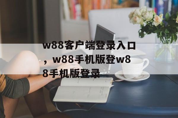 w88客户端登录入口，w88手机版登w88手机版登录