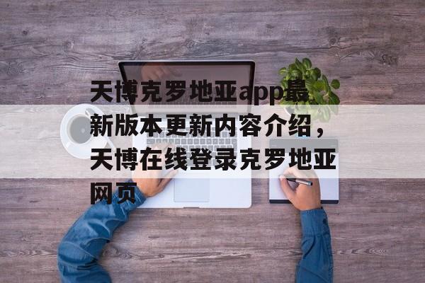 天博克罗地亚app最新版本更新内容介绍，天博在线登录克罗地亚网页