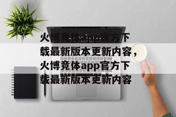 火博竞体app官方下载最新版本更新内容，火博竞体app官方下载最新版本更新内容