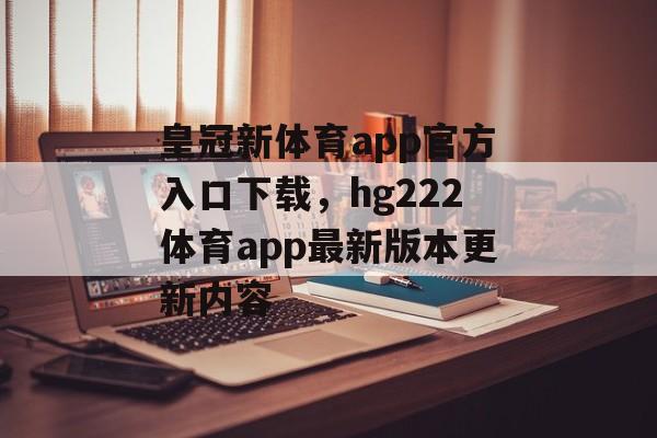 皇冠新体育app官方入口下载，hg222体育app最新版本更新内容