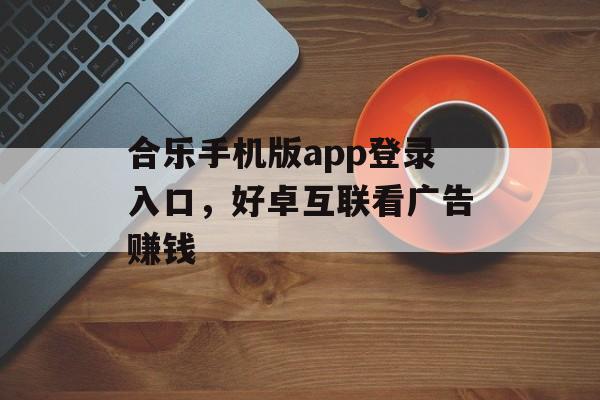 合乐手机版app登录入口，好卓互联看广告赚钱