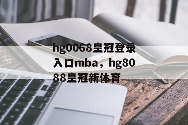 hg0068皇冠登录入口mba，hg8088皇冠新体育