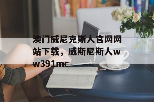 澳门威尼克斯人官网网站下载，威斯尼斯人ww391mc