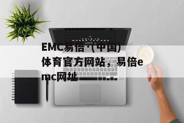 EMC易倍·(中国)体育官方网站，易倍emc网址