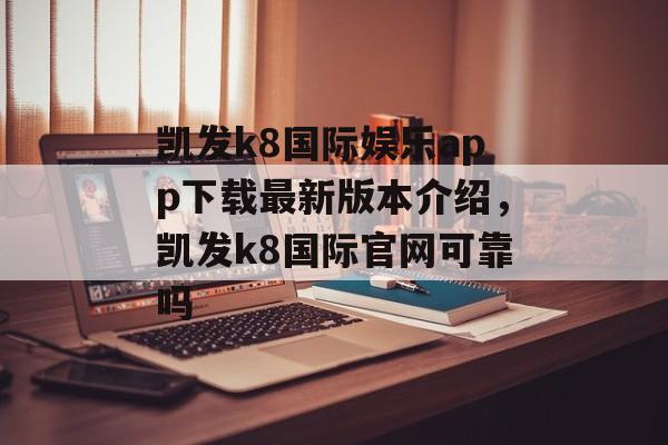 凯发k8国际娱乐app下载最新版本介绍，凯发k8国际官网可靠吗