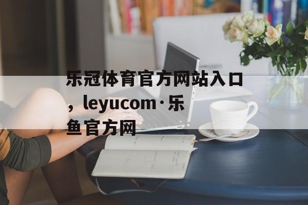 乐冠体育官方网站入口，leyucom·乐鱼官方网