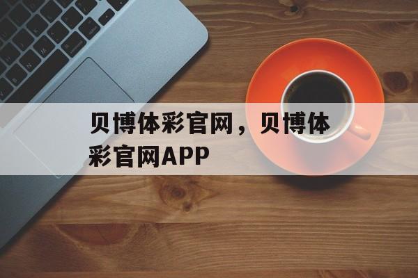 贝博体彩官网，贝博体彩官网APP