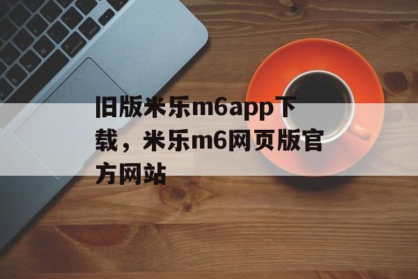 旧版米乐m6app下载，米乐m6网页版官方网站