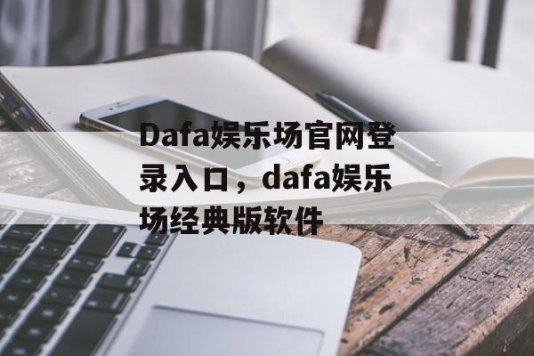 Dafa娱乐场官网登录入口，dafa娱乐场经典版软件