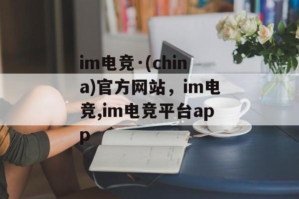 im电竞·(china)官方网站，im电竞,im电竞平台app