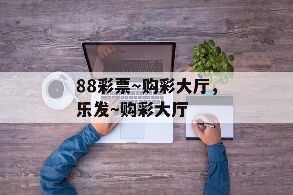 88彩票～购彩大厅，乐发～购彩大厅