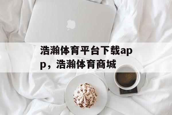 浩瀚体育平台下载app，浩瀚体育商城