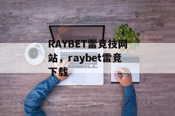 RAYBET雷竞技网站，raybet雷竞下载