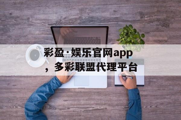 彩盈·娱乐官网app，多彩联盟代理平台