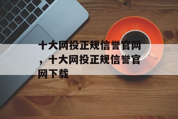 十大网投正规信誉官网，十大网投正规信誉官网下载