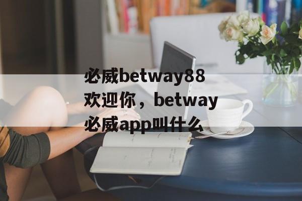 必威betway88欢迎你，betway必威app叫什么