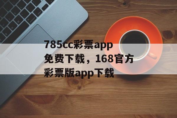 785cc彩票app免费下载，168官方彩票版app下载