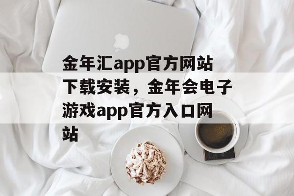 金年汇app官方网站下载安装，金年会电子游戏app官方入口网站