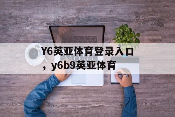 Y6英亚体育登录入口，y6b9英亚体育