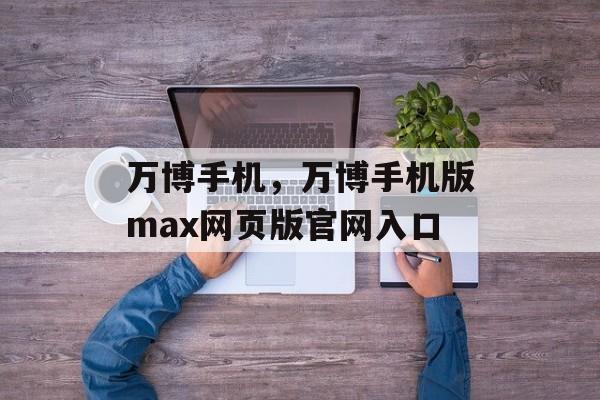 万博手机，万博手机版max网页版官网入口