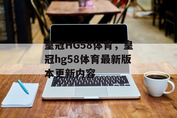 皇冠HG58体育，皇冠hg58体育最新版本更新内容