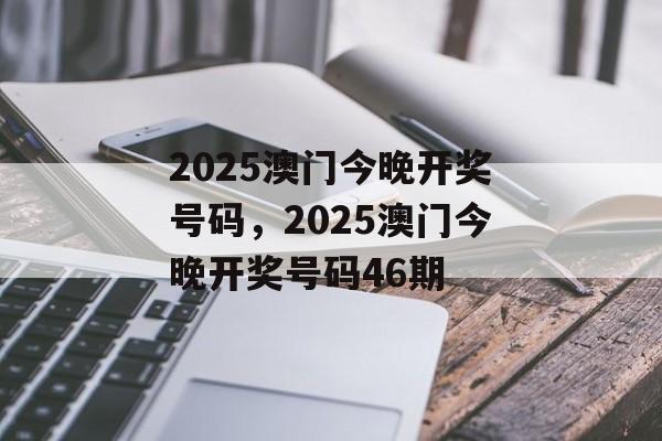 2025澳门今晚开奖号码，2025澳门今晚开奖号码46期