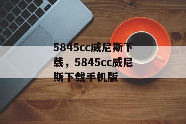 5845cc威尼斯下载，5845cc威尼斯下载手机版