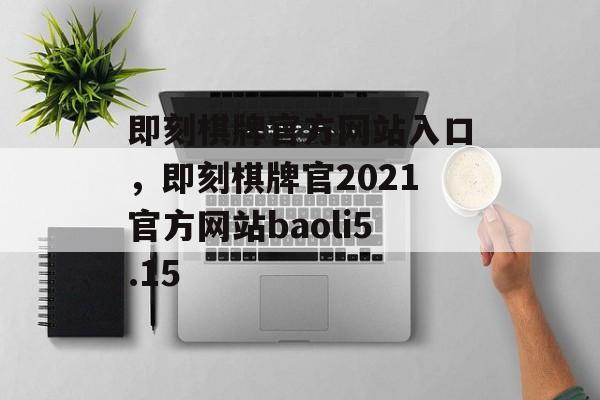 即刻棋牌官方网站入口，即刻棋牌官2021官方网站baoli5.15