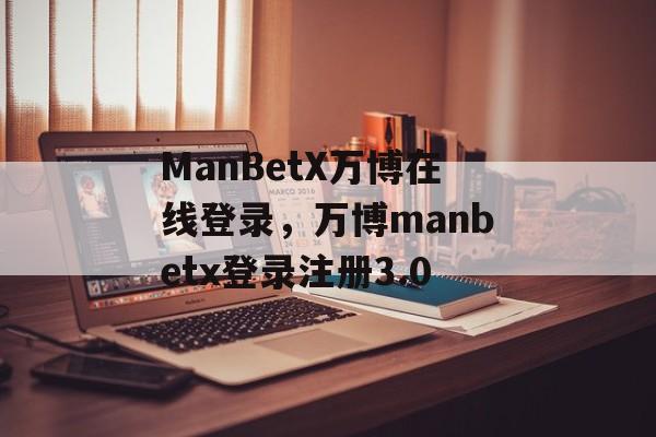 ManBetX万博在线登录，万博manbetx登录注册3.0