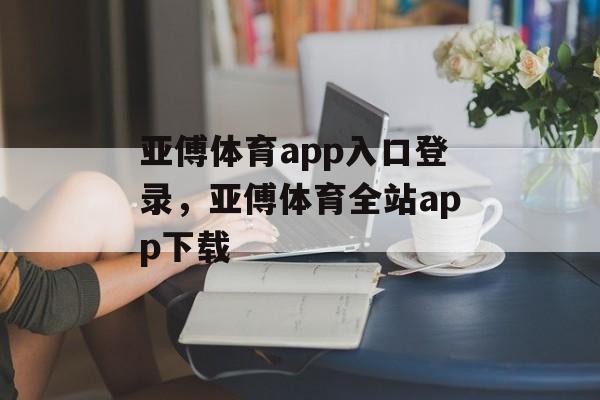 亚傅体育app入口登录，亚傅体育全站app下载