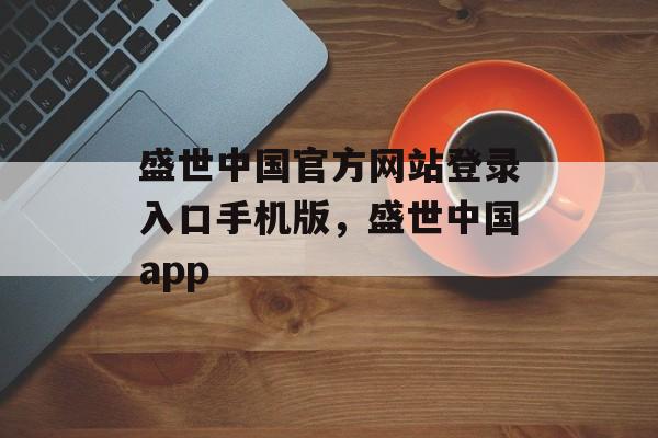 盛世中国官方网站登录入口手机版，盛世中国app