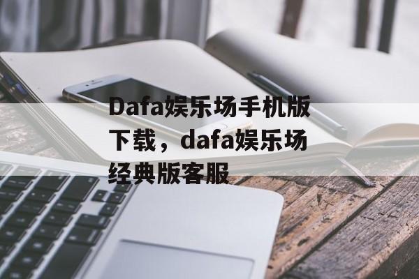 Dafa娱乐场手机版下载，dafa娱乐场经典版客服