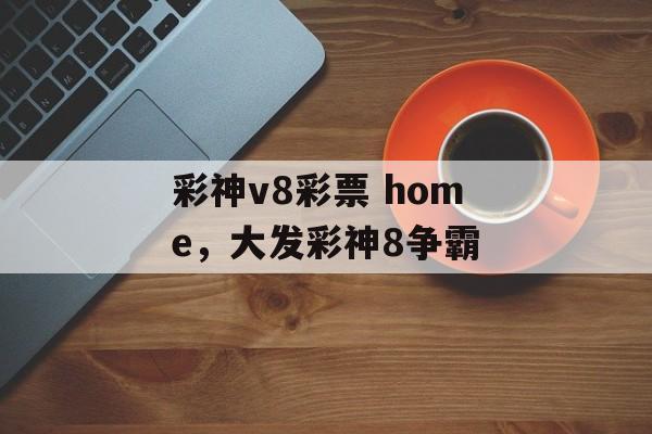 彩神v8彩票 home，大发彩神8争霸