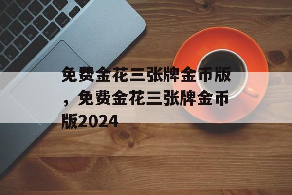 免费金花三张牌金币版，免费金花三张牌金币版2024