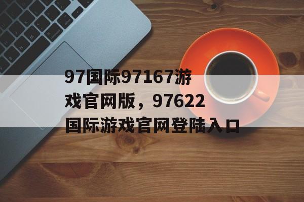 97国际97167游戏官网版，97622国际游戏官网登陆入口