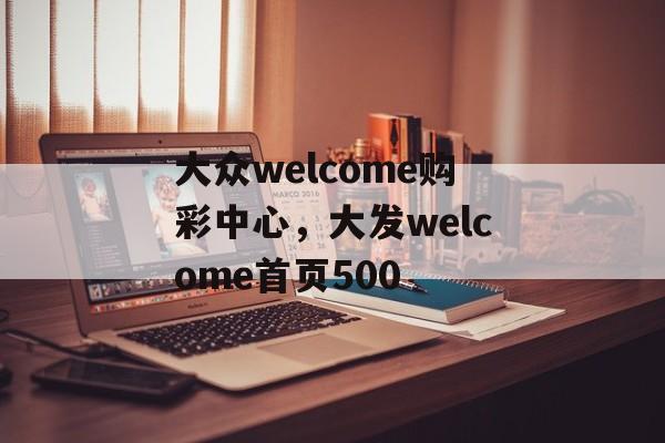 大众welcome购彩中心，大发welcome首页500