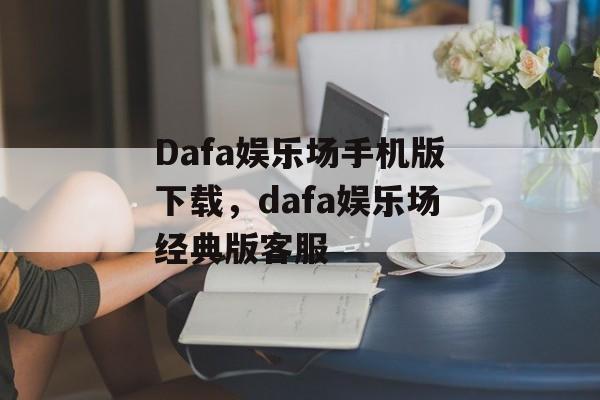 Dafa娱乐场手机版下载，dafa娱乐场经典版客服