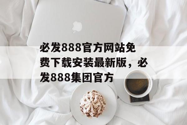 必发888官方网站免费下载安装最新版，必发888集团官方