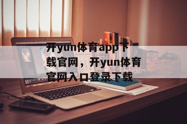 开yun体育app下载官网，开yun体育官网入口登录下载