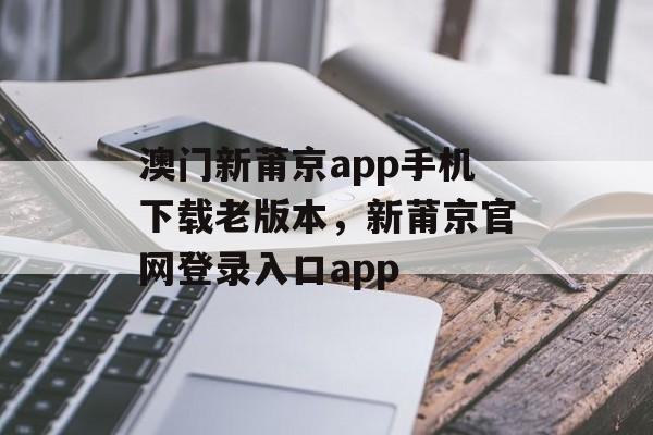 澳门新莆京app手机下载老版本，新莆京官网登录入口app